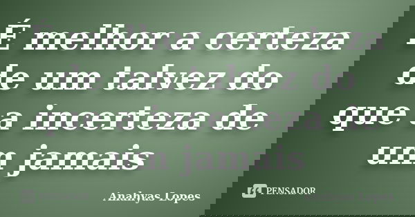 É melhor a certeza de um talvez do que a incerteza de um jamais... Frase de Anahyas Lopes.