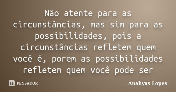 Não atente para as circunstâncias, mas sim para as possibilidades, pois a circunstâncias refletem quem você é, porem as possibilidades refletem quem você pode s... Frase de ANAHYAS LOPES.