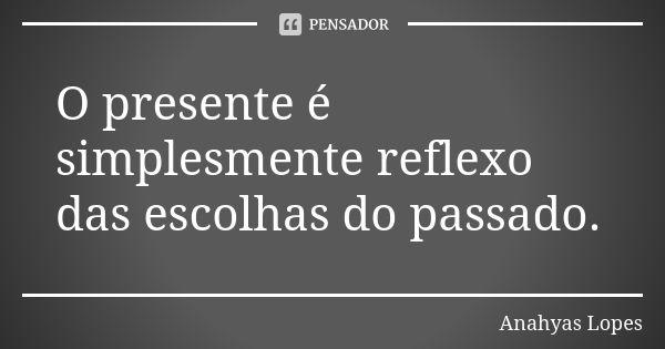 O presente é simplesmente reflexo das escolhas do passado.... Frase de Anahyas Lopes.