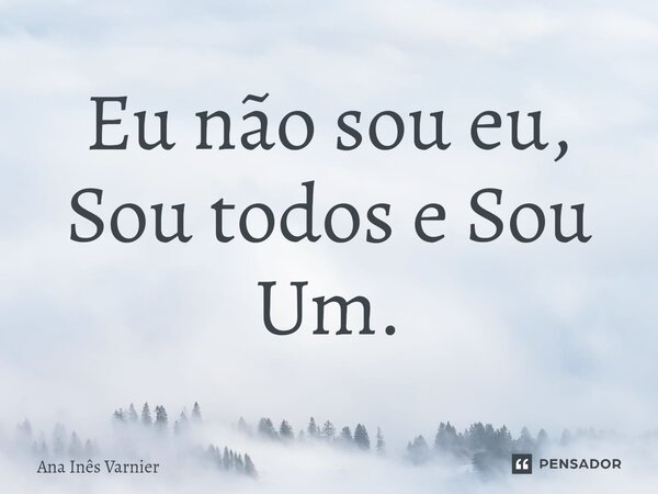 ⁠Eu não sou eu, Sou todos e Sou Um.... Frase de Ana Inês Varnier.