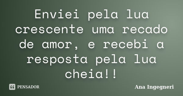 Enviei pela lua crescente uma recado de amor, e recebi a resposta pela lua cheia!!... Frase de Ana Ingegneri.