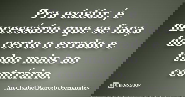 Pra existir, é necessário que se faça do certo o errado e tudo mais ao contrário.... Frase de Ana Isabel Barreto Fernandes.