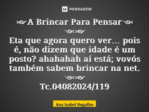 ༻A Brincar Para Pensar༺ ༺༻ Eta que agora quero ver… pois é, não dizem que idade é um posto? ahahahah aí está; vovós também sabem brincar na net. ༺༻ Tc.04082024/... Frase de Ana Isabel Bugalho.