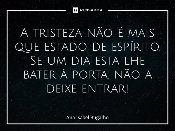 ⁠⁠A tristeza não é mais que estado de espírito. Se um dia esta lhe bater à porta, não a deixe entrar!... Frase de Ana Isabel Bugalho.