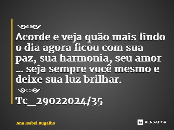 ⁠༺༻ Acorde e veja quão mais lindo o dia agora ficou com sua paz, sua harmonia, seu amor … seja sempre você mesmo e deixe sua luz brilhar. ༺༻ Tc_29022024/35... Frase de Ana Isabel Bugalho.