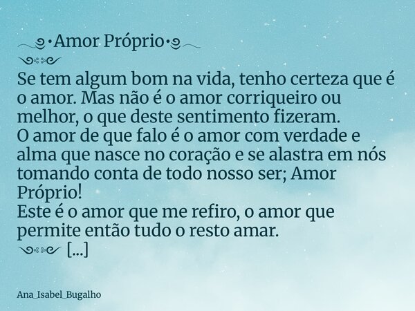 𓂃༅•Amor Próprio•༅𓂃 ༺༻ Se tem algum bom na vida, tenho certeza que é o amor. Mas não é o amor corriqueiro ou melhor, o que deste sentimento fizeram. O amor de qu... Frase de Ana_Isabel_Bugalho.