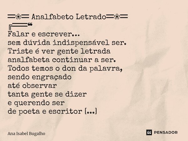 ═❀═ Analfabeto Letrado═❀═ ╔══❝ Falar e escrever… sem dúvida indispensável ser. Triste é ver gente letrada analfabeta continuar a ser. Todos temos o don da palav... Frase de Ana Isabel Bugalho.