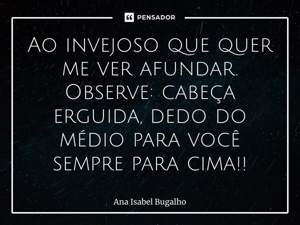 ⁠⁠Ao invejoso que quer me ver afundar. Observe: cabeça erguida, dedo do médio para você sempre para cima!!... Frase de Ana Isabel Bugalho.