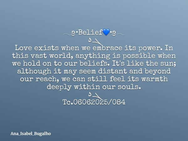 𓂃༅•Belief💙•༅𓂃 ܓ۵ Love exists when we embrace its power. In this vast world, anything is possible when we hold on to our beliefs. It's like the sun; although it ... Frase de Ana_Isabel_Bugalho.