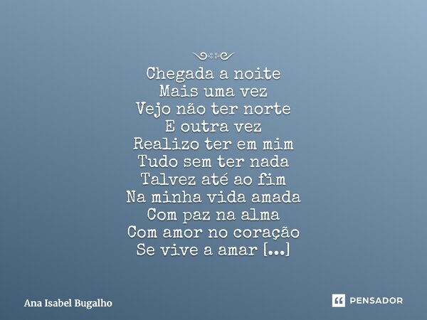 ༺༻ Chegada a noite Mais uma vez Vejo não ter norte E outra vez Realizo ter em mim Tudo sem ter nada Talvez até ao fim Na minha vida amada Com paz na alma Com am... Frase de Ana Isabel Bugalho.