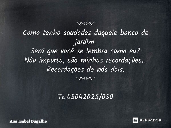 ⁠༺༻ Como tenho saudades daquele banco de jardim. Será que você se lembra como eu? Não importa, são minhas recordações... Recordações de nós dois. ༺༻ Tc.05042025... Frase de Ana Isabel Bugalho.