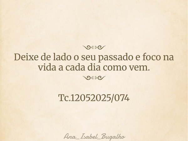 ༺༻ Deixe de lado o seu passado e foco na vida a cada dia como vem. ༺༻ Tc.12052025/074... Frase de Ana_Isabel_Bugalho.