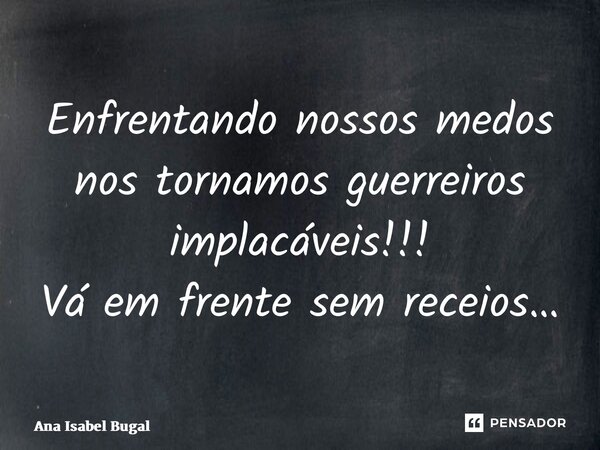 Enfrentando nossos medos nos tornamos guerreiros implacáveis!!! Vá em frente sem receios…... Frase de Ana Isabel Bugalho.