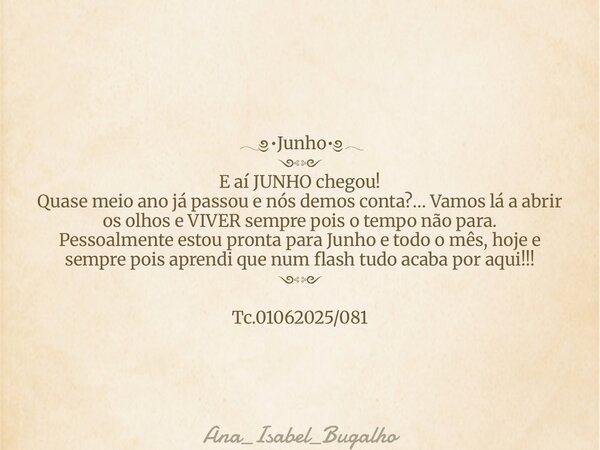 ⁠𓂃༅•Junho•༅𓂃 ༺༻ E aí JUNHO chegou! Quase meio ano já passou e nós demos conta?… Vamos lá a abrir os olhos e VIVER sempre pois o tempo não para. Pessoalmente est... Frase de Ana_Isabel_Bugalho.