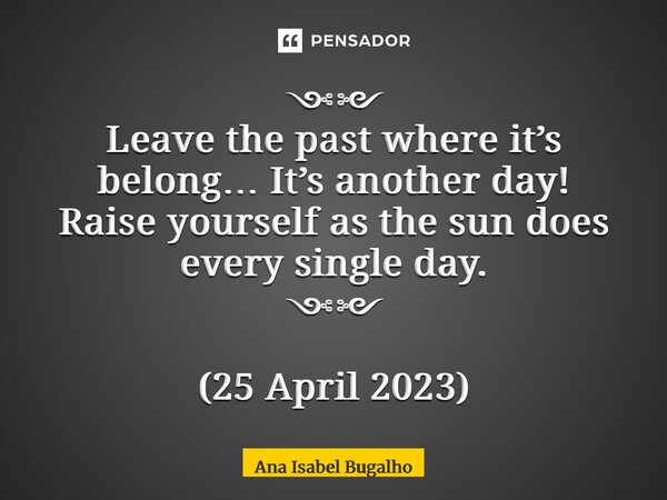 ⁠༺༻ Leave the past where it’s belong… It’s another day! Raise yourself as the sun does every single day. ༺༻ (25 April 2023)... Frase de Ana Isabel Bugalho.