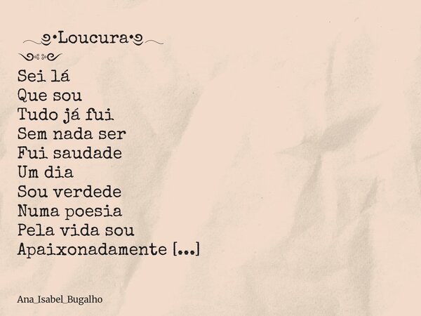 ⁠𓂃༅•Loucura•༅𓂃 ༺༻ Sei lá Que sou Tudo já fui Sem nada ser Fui saudade Um dia Sou verdede Numa poesia Pela vida sou Apaixonadamente Doida por a viver Louca por a... Frase de Ana_Isabel_Bugalho.