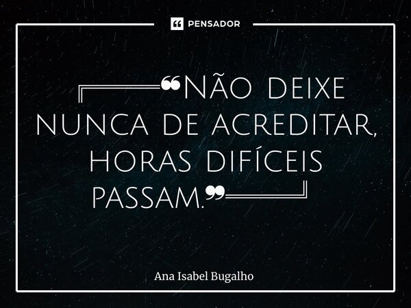 ⁠╔══❝Não deixe nunca de acreditar, horas difíceis passam.❞══╝... Frase de Ana Isabel Bugalho.