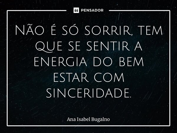 ⁠Não é só sorrir, tem que se sentir a energia do bem estar com sinceridade.... Frase de Ana Isabel Bugalho.