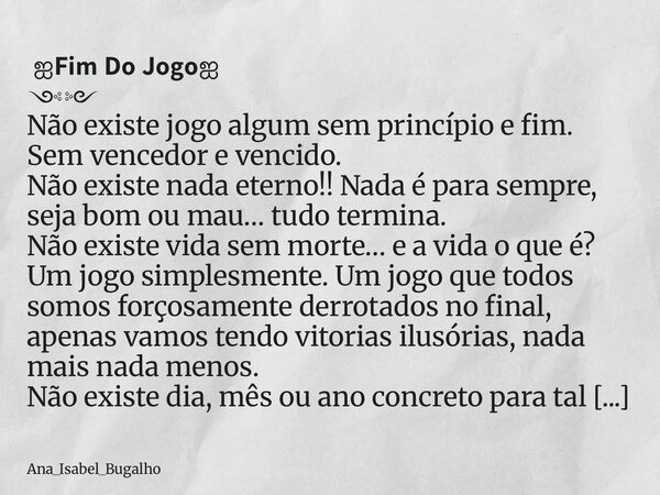 ஐ𝗙𝗶𝗺 𝗗𝗼 𝗝𝗼𝗴𝗼ஐ ༺༻ Não existe jogo algum sem princípio e fim. Sem vencedor e vencido. Não existe nada eterno!! Nada é para sempre, seja bom ou mau… tudo termina.... Frase de Ana_Isabel_Bugalho.
