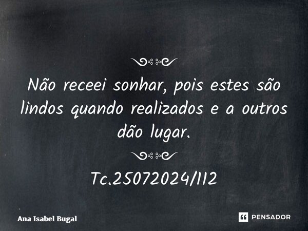 ༺༻ Não receei sonhar, pois estes são lindos quando realizados e a outros dão lugar. ༺༻ Tc.25072024/112... Frase de Ana Isabel Bugalho.
