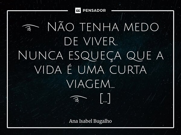 ⁠࿐Não tenha medo de viver. Nunca esqueça que a vida é uma curta viagem… ࿐ Tc.18042025/059... Frase de Ana Isabel Bugalho.