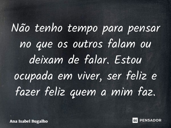 ⁠Não tenho tempo para pensar no que os outros falam ou deixam de falar. Estou ocupada em viver, ser feliz e fazer feliz quem a mim faz.... Frase de Ana Isabel Bugalho.
