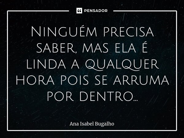 ⁠Ninguém precisa saber, mas ela é linda a qualquer hora pois se arruma por dentro…... Frase de Ana Isabel Bugalho.