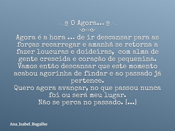 𓂃༅ O Agora… ༅𓂃 ༺༻ Agora é a hora … de ir descansar para as forças recarregar e amanhã se retorna a fazer loucuras e doideiras, com alma de gente crescida e cora... Frase de Ana_Isabel_Bugalho.