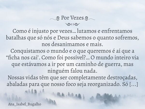 𓂃༅ Por Vezes ༅𓂃 ༺༻ Como é injusto por vezes… lutamos e enfrentamos batalhas que só nós e Deus sabemos o quanto sofremos, nos desanimamos e mais. Conquistamos o ... Frase de Ana_Isabel_Bugalho.