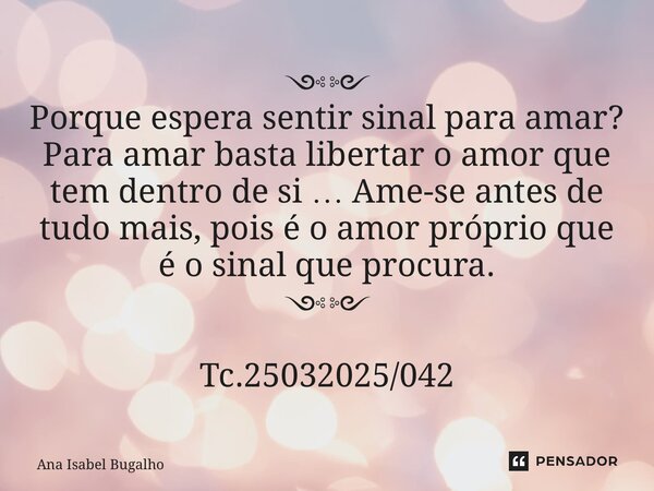⁠༺༻ Porque espera sentir sinal para amar? Para amar basta libertar o amor que tem dentro de si … Ame-se antes de tudo mais, pois é o amor próprio que é o sinal ... Frase de Ana Isabel Bugalho.