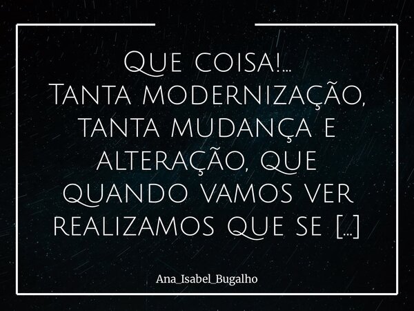 ⁠Que coisa!… Tanta modernização, tanta mudança e alteração, que quando vamos ver realizamos que se foi de “cavalo para burro.”... Frase de Ana_Isabel_Bugalho.
