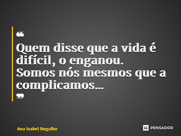 ❝ Quem disse que a vida é difícil, o enganou. Somos nós mesmos que a complicamos… ❞... Frase de Ana Isabel Bugalho.