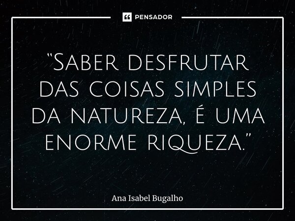 ⁠“Saber desfrutar das coisas simples da natureza, é uma enorme riqueza.”... Frase de Ana Isabel Bugalho.