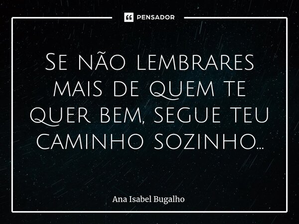 ⁠Se não lembrares mais de quem te quer bem, segue teu caminho sozinho...... Frase de Ana Isabel Bugalho.