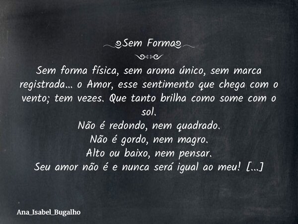 𓂃༅Sem Forma༅𓂃 ༺༻ Sem forma física, sem aroma único, sem marca registrada… o Amor, esse sentimento que chega com o vento; tem vezes. Que tanto brilha como some c... Frase de Ana_Isabel_Bugalho.