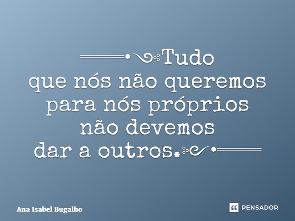 ══•༺Tudo que nós não queremos para nós próprios não devemos dar a outros.༻•══... Frase de Ana Isabel Bugalho.