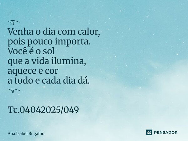 ⁠࿐ Venha o dia com calor, pois pouco importa. Você é o sol que a vida ilumina, aquece e cor a todo e cada dia dá. ࿐ Tc.04042025/049... Frase de Ana Isabel Bugalho.