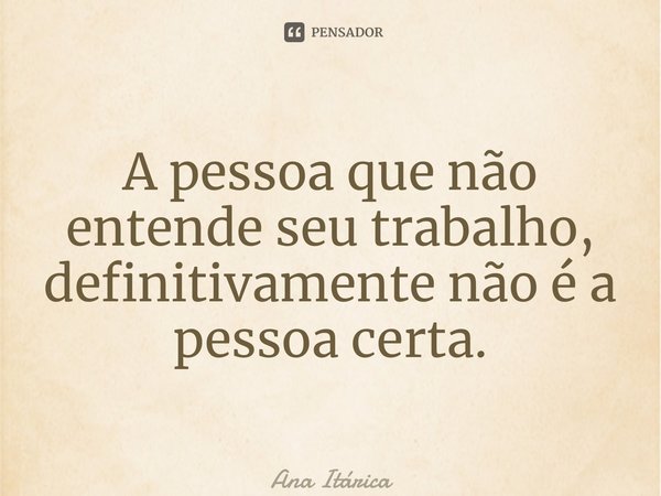 ⁠⁠A pessoa que não entende seu trabalho, definitivamente não é a pessoa certa.... Frase de Ana Itárica.