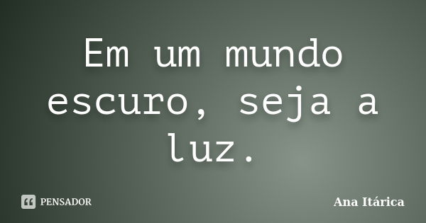 Em um mundo escuro, seja a luz.... Frase de Ana Itárica.