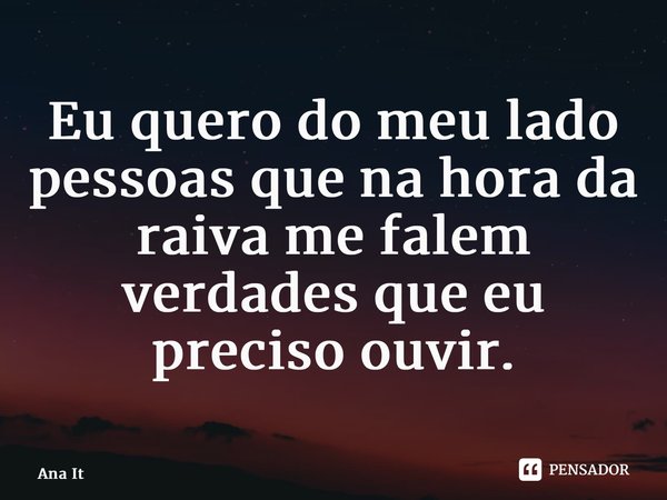 ⁠Eu quero do meu lado pessoas que na hora da raiva me falem verdades que eu preciso ouvir.... Frase de Ana Itárica.