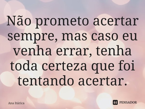 ⁠Não prometo acertar sempre, mas caso eu venha errar, tenha toda certeza que foi tentando acertar.... Frase de Ana Itárica.