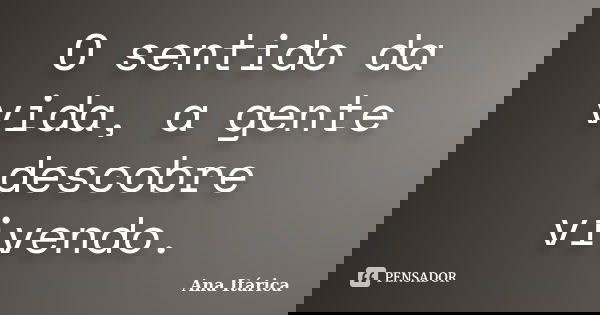 O sentido da vida, a gente descobre vivendo.... Frase de Ana Itárica.