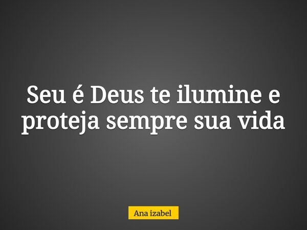⁠Seu é Deus te ilumine e proteja sempre sua vida... Frase de Ana izabel.