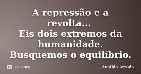 A repressão e a revolta... Eis dois extremos da humanidade. Busquemos o equilíbrio.... Frase de Anailda Arruda.