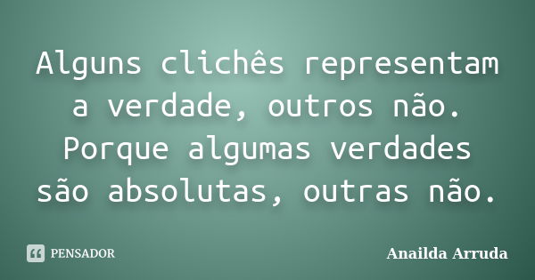 Alguns clichês representam a verdade, outros não. Porque algumas verdades são absolutas, outras não.... Frase de Anailda Arruda.