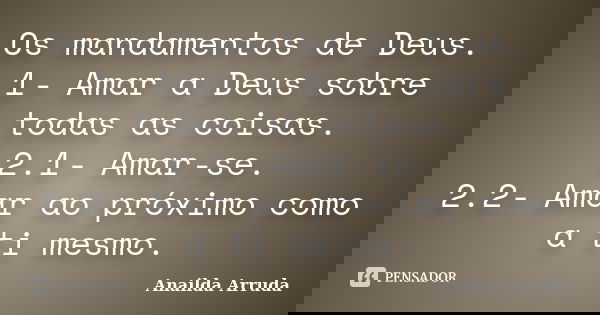 Os mandamentos de Deus. 1- Amar a Deus sobre todas as coisas. 2.1- Amar-se. 2.2- Amar ao próximo como a ti mesmo.... Frase de Anailda Arruda.