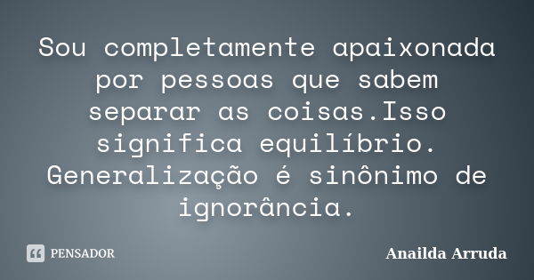 Sou completamente apaixonada por pessoas que sabem separar as coisas.Isso significa equilíbrio. Generalização é sinônimo de ignorância.... Frase de Anailda Arruda.