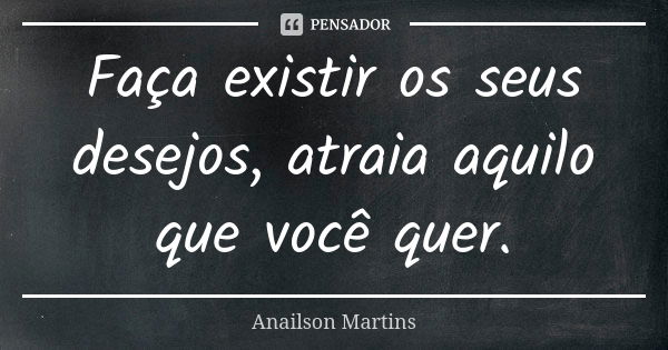 Faça existir os seus desejos, atraia aquilo que você quer.... Frase de Anailson Martins.