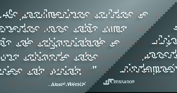 As palmeiras altas e eretas nos dão uma lição de dignidade e postura diante das intempéries da vida."... Frase de Anair Werich.
