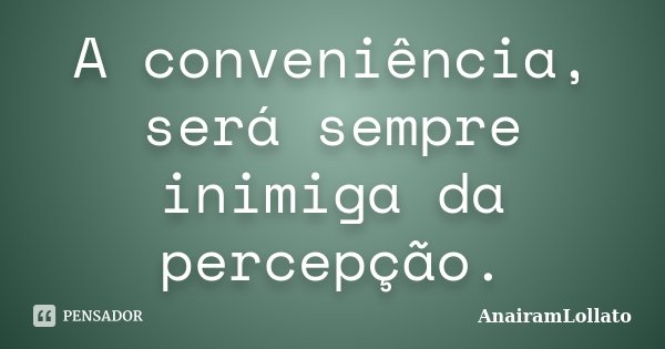 A conveniência, será sempre inimiga da percepção.... Frase de AnairamLollato.